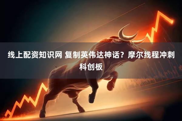 线上配资知识网 复制英伟达神话？摩尔线程冲刺科创板