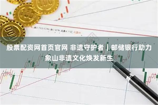 股票配资网首页官网 非遗守护者︱邮储银行助力象山非遗文化焕发新生