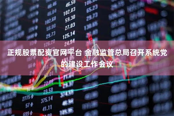 正规股票配资官网平台 金融监管总局召开系统党的建设工作会议