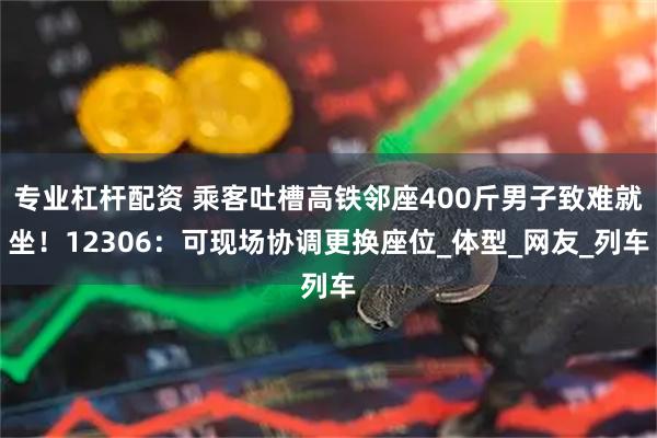 专业杠杆配资 乘客吐槽高铁邻座400斤男子致难就坐！12306：可现场协调更换座位_体型_网友_列车
