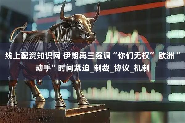 线上配资知识网 伊朗再三强调“你们无权” 欧洲“动手”时间紧迫_制裁_协议_机制