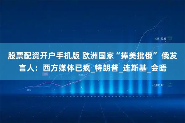 股票配资开户手机版 欧洲国家“捧美批俄” 俄发言人：西方媒体已疯_特朗普_连斯基_会晤
